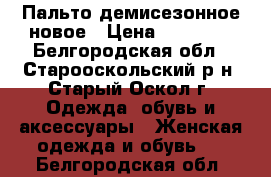 Пальто демисезонное новое › Цена ­ 10 000 - Белгородская обл., Старооскольский р-н, Старый Оскол г. Одежда, обувь и аксессуары » Женская одежда и обувь   . Белгородская обл.